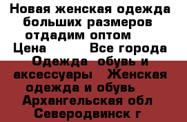 Новая женская одежда больших размеров (отдадим оптом)   › Цена ­ 500 - Все города Одежда, обувь и аксессуары » Женская одежда и обувь   . Архангельская обл.,Северодвинск г.